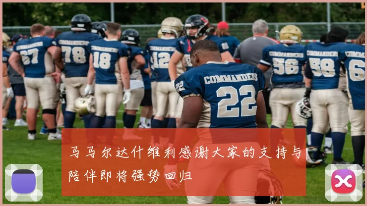 马马尔达什维利感谢大家的支持与陪伴即将强势回归