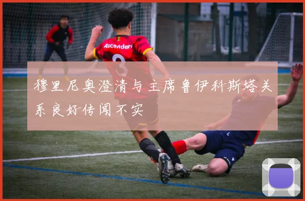 穆里尼奥澄清与主席鲁伊科斯塔关系良好传闻不实