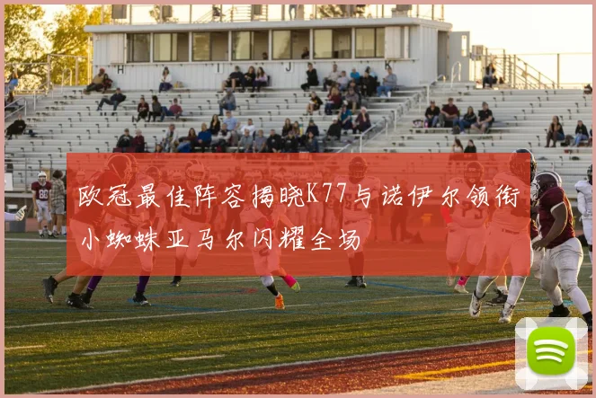 欧冠最佳阵容揭晓K77与诺伊尔领衔小蜘蛛亚马尔闪耀全场