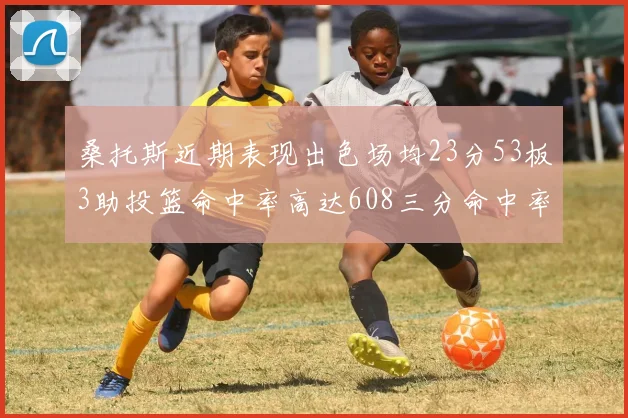 桑托斯近期表现出色场均23分53板3助投篮命中率高达608三分命中率接近50