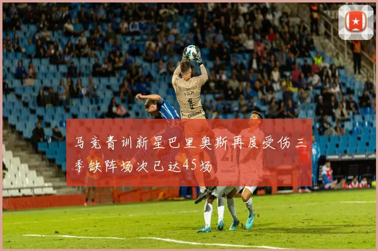 马竞青训新星巴里奥斯再度受伤三季缺阵场次已达45场
