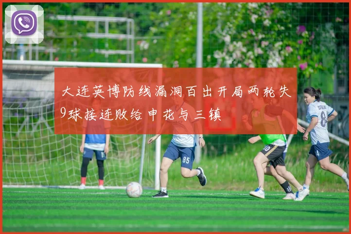 大连英博防线漏洞百出开局两轮失9球接连败给申花与三镇