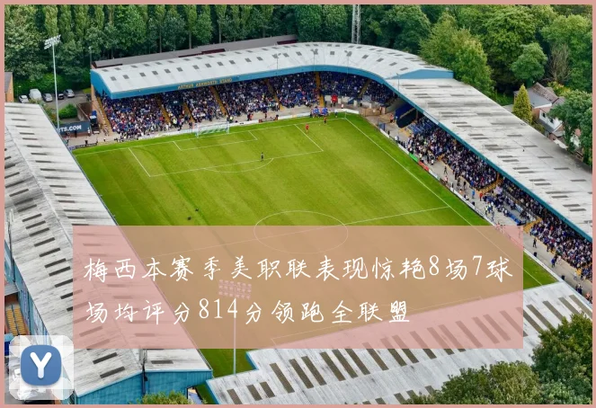 梅西本赛季美职联表现惊艳8场7球场均评分814分领跑全联盟
