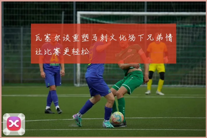 瓦塞尔谈重塑马刺文化场下兄弟情让比赛更轻松