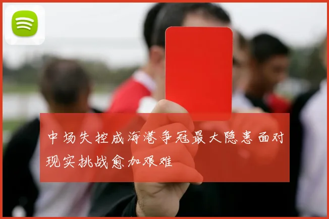 中场失控成海港争冠最大隐患面对现实挑战愈加艰难