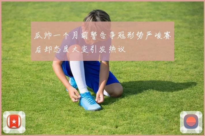 瓜帅一个月前警告争冠形势严峻赛后却态度大变引发热议