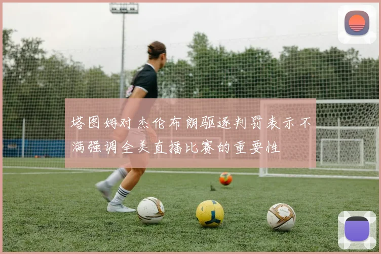 塔图姆对杰伦布朗驱逐判罚表示不满强调全美直播比赛的重要性