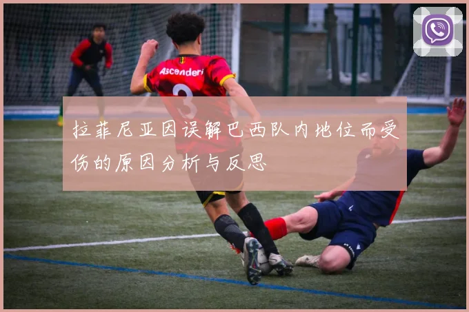 拉菲尼亚因误解巴西队内地位而受伤的原因分析与反思