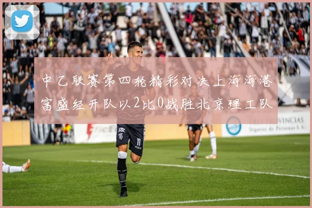 中乙联赛第四轮精彩对决上海海港富盛经开队以2比0战胜北京理工队