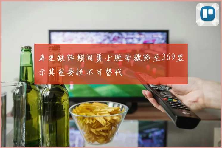 库里缺阵期间勇士胜率骤降至369显示其重要性不可替代