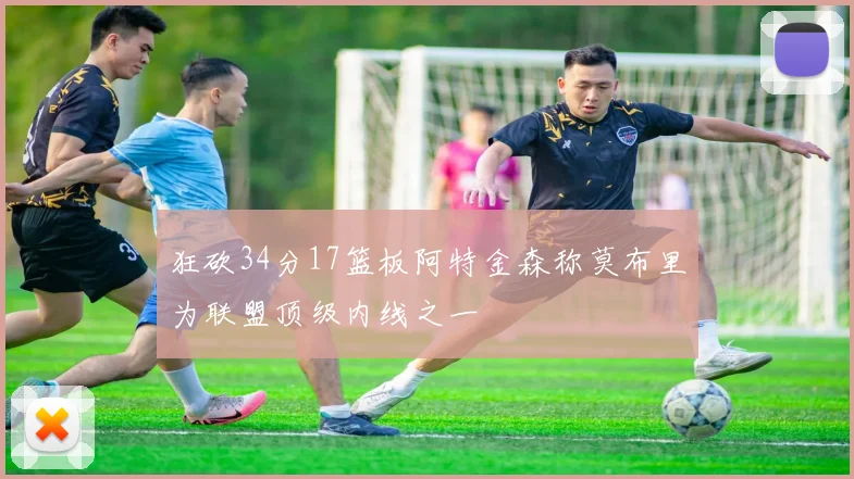 狂砍34分17篮板阿特金森称莫布里为联盟顶级内线之一