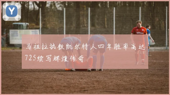 马祖拉执教凯尔特人四年胜率高达725续写辉煌传奇