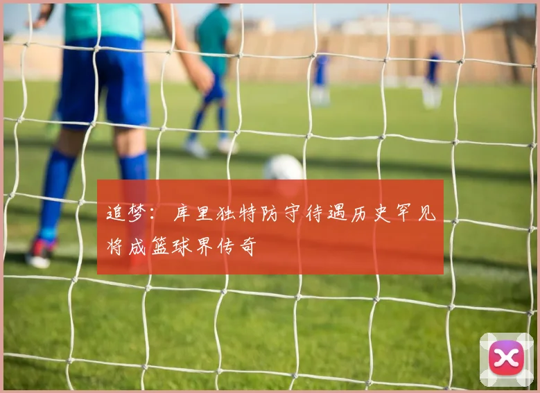 追梦：库里独特防守待遇历史罕见将成篮球界传奇