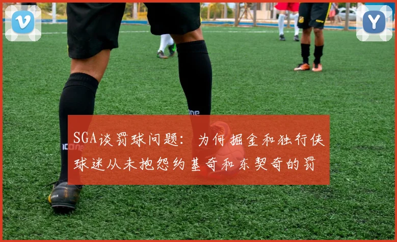 SGA谈罚球问题：为何掘金和独行侠球迷从未抱怨约基奇和东契奇的罚球表现