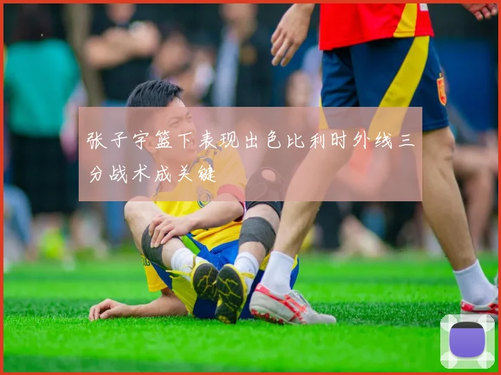张子宇篮下表现出色比利时外线三分战术成关键