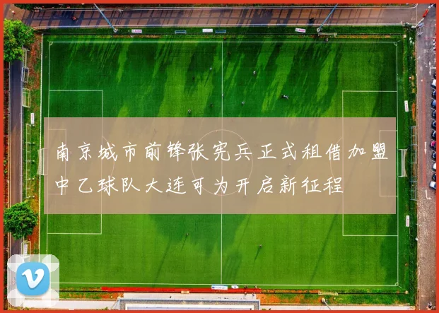 南京城市前锋张宪兵正式租借加盟中乙球队大连可为开启新征程