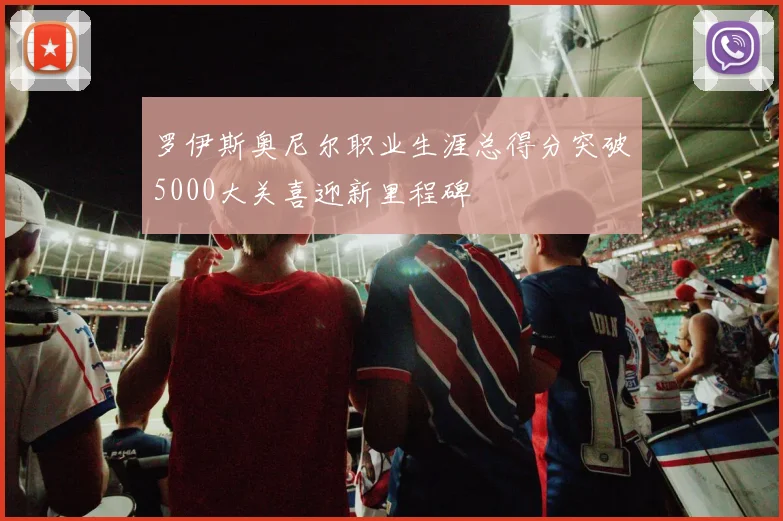 罗伊斯奥尼尔职业生涯总得分突破5000大关喜迎新里程碑