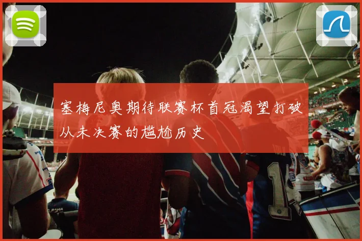 塞梅尼奥期待联赛杯首冠渴望打破从未决赛的尴尬历史
